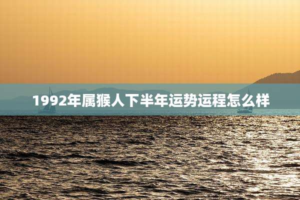 1992年属猴人下半年运势运程怎么样