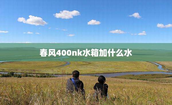 春风400nk水箱加什么水