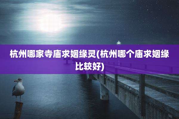 杭州哪家寺庙求姻缘灵(杭州哪个庙求姻缘比较好)