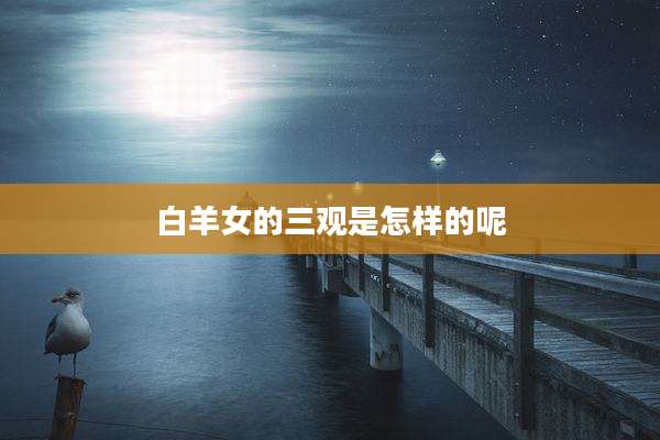 白羊女的三观是怎样的呢