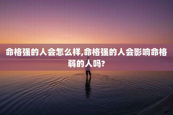 命格强的人会怎么样,命格强的人会影响命格弱的人吗?