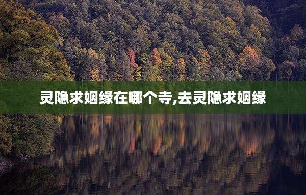 灵隐求姻缘在哪个寺,去灵隐求姻缘