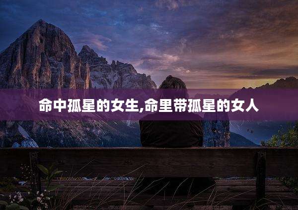 命中孤星的女生,命里带孤星的女人