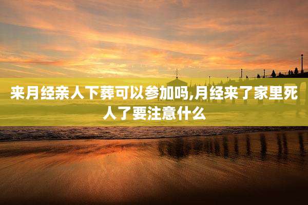 来月经亲人下葬可以参加吗,月经来了家里死人了要注意什么