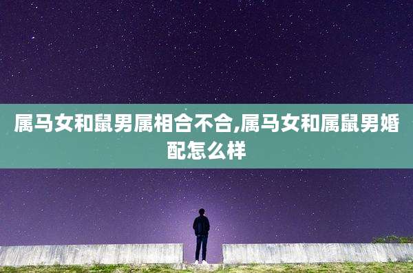 属马女和鼠男属相合不合,属马女和属鼠男婚配怎么样
