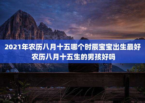 2021年农历八月十五哪个时辰宝宝出生最好 农历八月十五生的男孩好吗