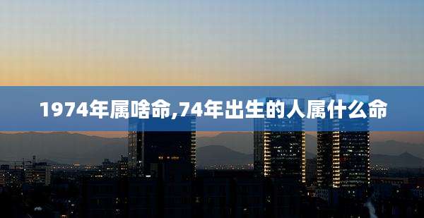 1974年属啥命,74年出生的人属什么命