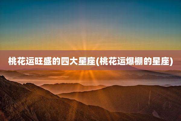 桃花运旺盛的四大星座(桃花运爆棚的星座)