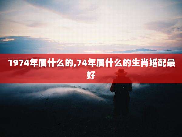 1974年属什么的,74年属什么的生肖婚配最好