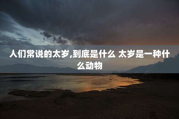 人们常说的太岁,到底是什么 太岁是一种什么动物