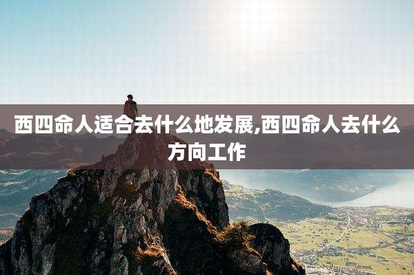 西四命人适合去什么地发展,西四命人去什么方向工作