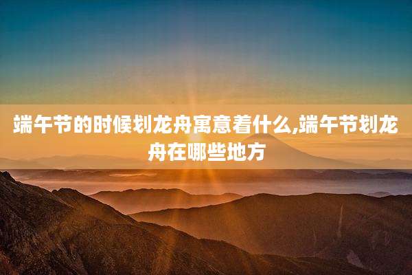 端午节的时候划龙舟寓意着什么,端午节划龙舟在哪些地方