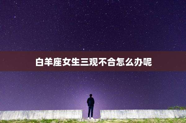白羊座女生三观不合怎么办呢