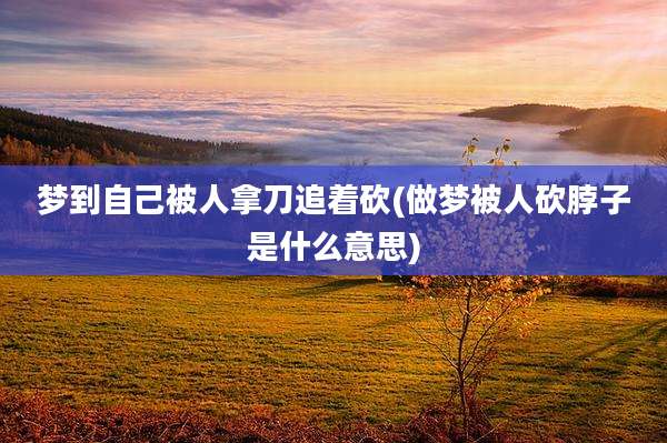 梦到自己被人拿刀追着砍(做梦被人砍脖子是什么意思)
