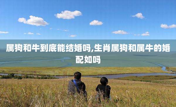 属狗和牛到底能结婚吗,生肖属狗和属牛的婚配如吗