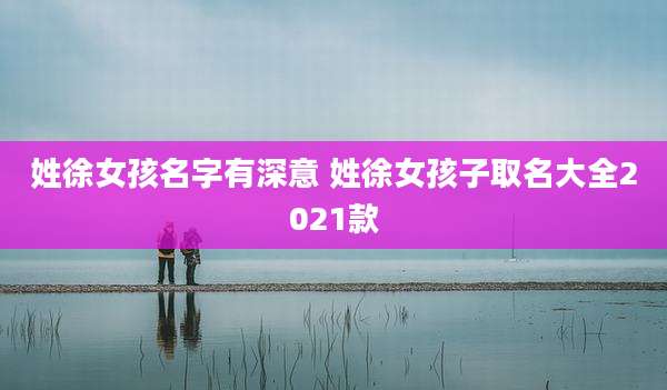 姓徐女孩名字有深意 姓徐女孩子取名大全2021款