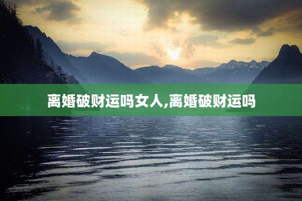 离婚破财运吗女人,离婚破财运吗