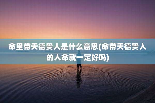 命里带天德贵人是什么意思(命带天德贵人的人命就一定好吗)