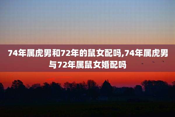 74年属虎男和72年的鼠女配吗,74年属虎男与72年属鼠女婚配吗