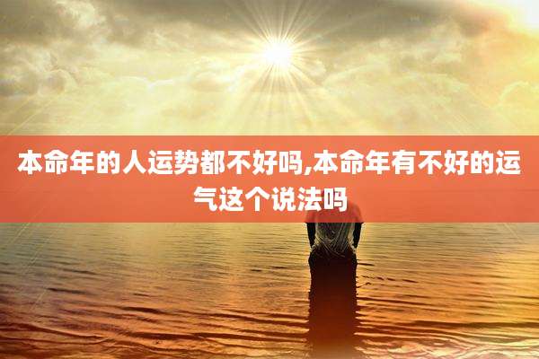 本命年的人运势都不好吗,本命年有不好的运气这个说法吗