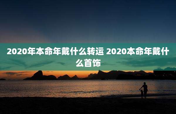 2020年本命年戴什么转运 2020本命年戴什么首饰