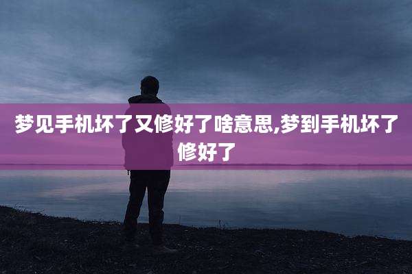 梦见手机坏了又修好了啥意思,梦到手机坏了修好了