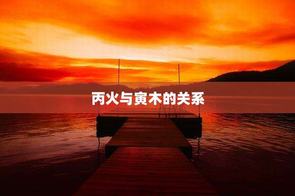 丙火与寅木的关系