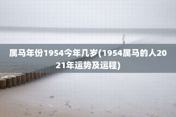 属马年份1954今年几岁(1954属马的人2021年运势及运程)