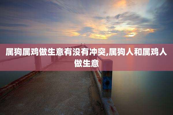 属狗属鸡做生意有没有冲突,属狗人和属鸡人做生意