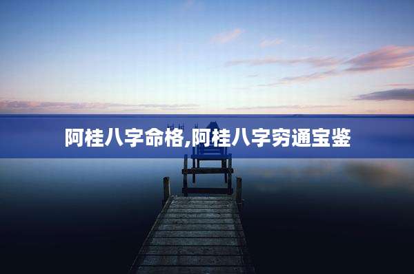 阿桂八字命格,阿桂八字穷通宝鉴