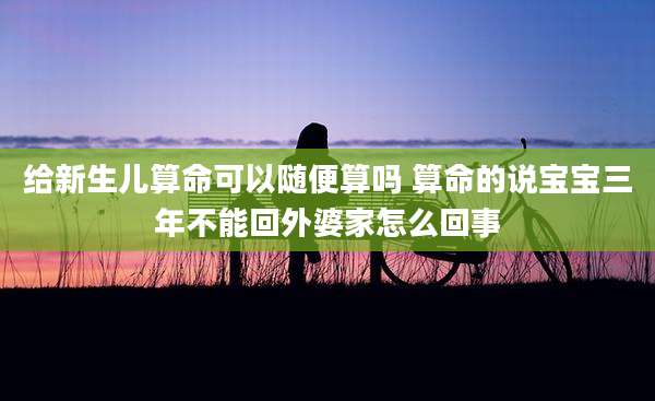 给新生儿算命可以随便算吗 算命的说宝宝三年不能回外婆家怎么回事