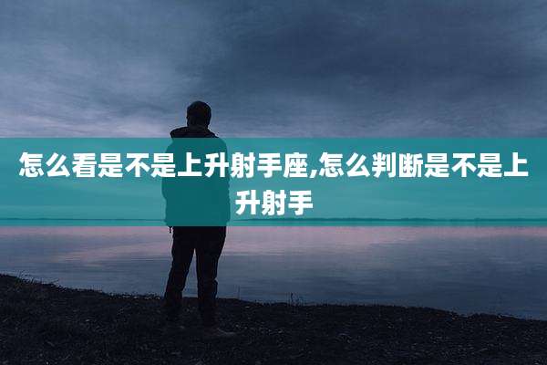 怎么看是不是上升射手座,怎么判断是不是上升射手