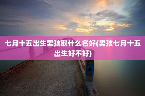 七月十五出生男孩取什么名好(男孩七月十五出生好不好)