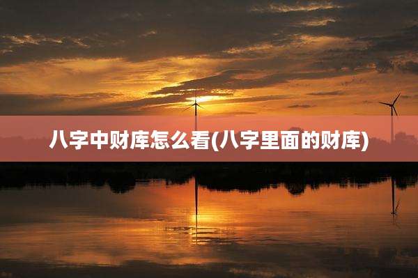八字中财库怎么看(八字里面的财库)