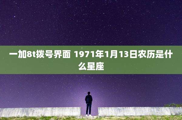 一加8t拨号界面 1971年1月13日农历是什么星座