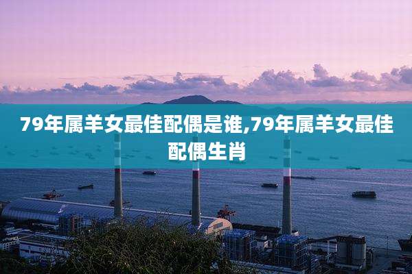 79年属羊女最佳配偶是谁,79年属羊女最佳配偶生肖