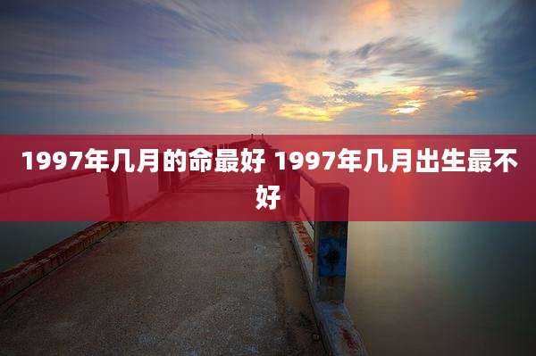 1997年几月的命最好 1997年几月出生最不好
