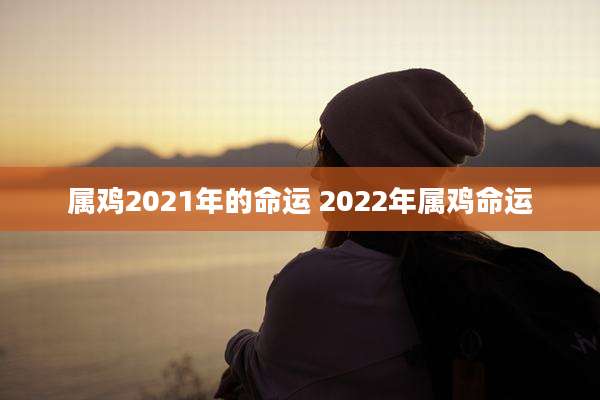 属鸡2021年的命运 2022年属鸡命运