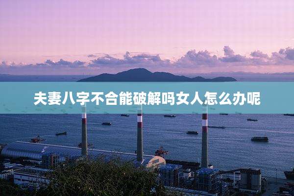 夫妻八字不合能破解吗女人怎么办呢