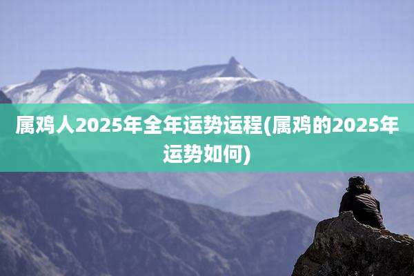 属鸡人2025年全年运势运程(属鸡的2025年运势如何)