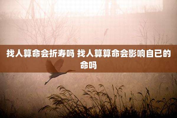 找人算命会折寿吗 找人算算命会影响自已的命吗
