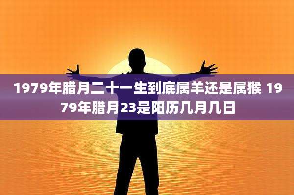 1979年腊月二十一生到底属羊还是属猴 1979年腊月23是阳历几月几日