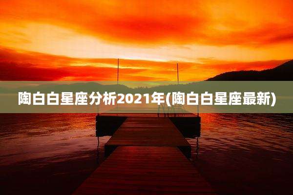 陶白白星座分析2021年(陶白白星座最新)