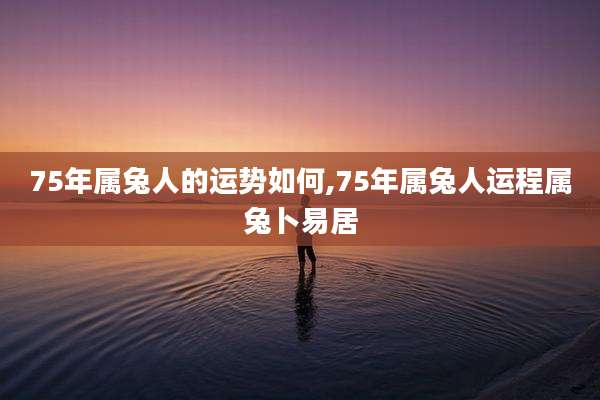 75年属兔人的运势如何,75年属兔人运程属兔卜易居