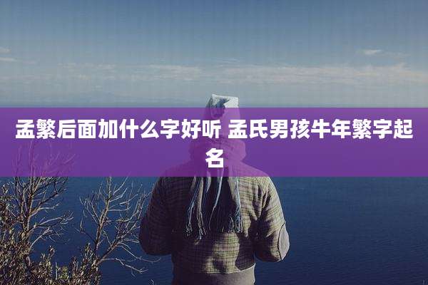孟繁后面加什么字好听 孟氏男孩牛年繁字起名