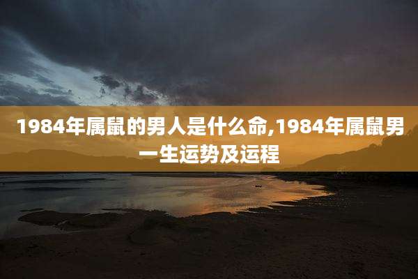 1984年属鼠的男人是什么命,1984年属鼠男一生运势及运程