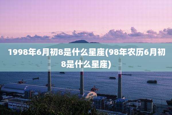1998年6月初8是什么星座(98年农历6月初8是什么星座)
