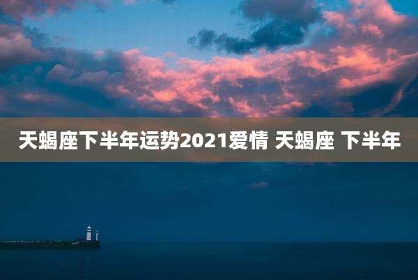 天蝎座下半年运势2021爱情 天蝎座 下半年