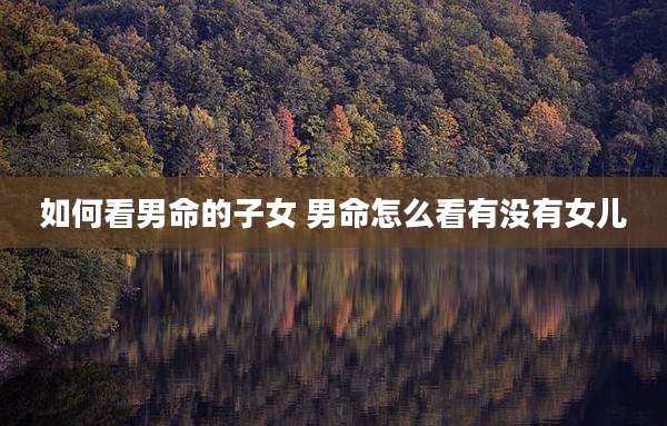 如何看男命的子女 男命怎么看有没有女儿