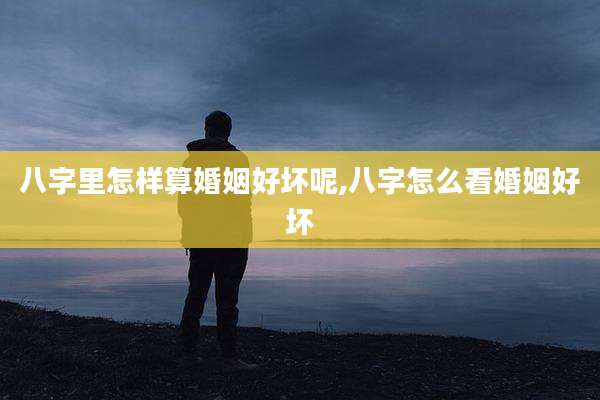 八字里怎样算婚姻好坏呢,八字怎么看婚姻好坏